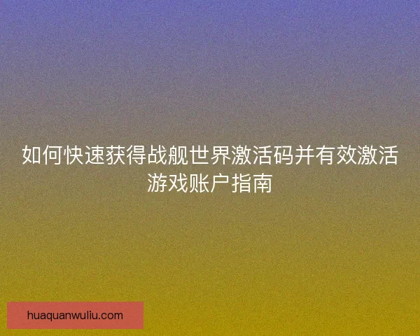 如何快速获得战舰世界激活码并有效激活游戏账户指南