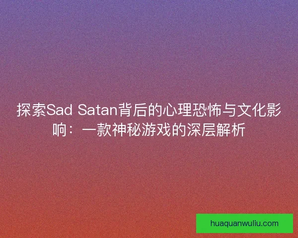 探索Sad Satan背后的心理恐怖与文化影响：一款神秘游戏的深层解析