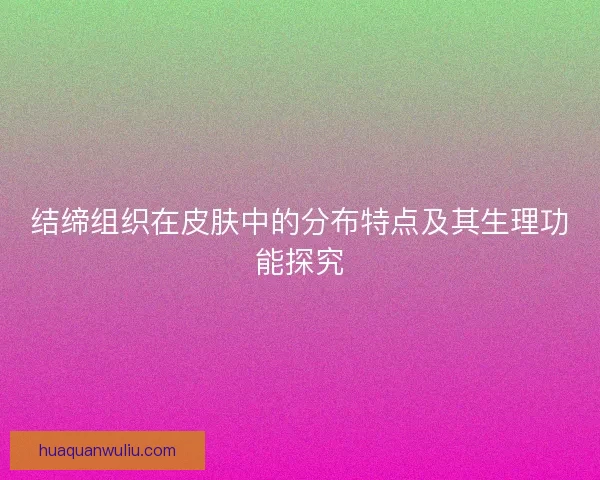 结缔组织在皮肤中的分布特点及其生理功能探究