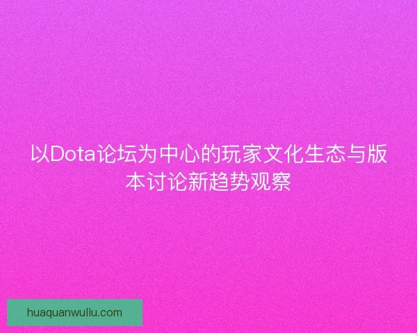 以Dota论坛为中心的玩家文化生态与版本讨论新趋势观察