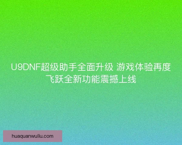 U9DNF超级助手全面升级 游戏体验再度飞跃全新功能震撼上线