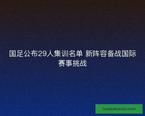 国足公布29人集训名单 新阵容备战国际赛事挑战